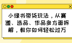 小绿书带货玩法，从赛道、选品、作品多方面拆解，教你如何轻松过万-网创源码