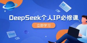 DeepSeek个人IP必修课,打造IP、裂变粉丝,轻松放大营销能翻百倍-网创源码