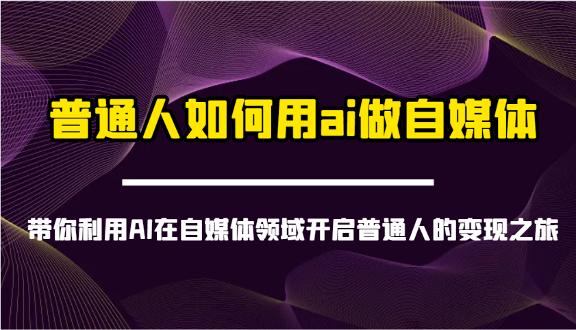 普通人如何用ai做自媒体-带你利用AI在自媒体领域开启普通人的变现之旅-网创源码