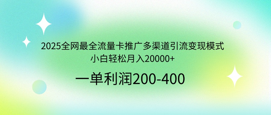 2025全网最全流量卡推广多渠道引流变现模式，小白轻松月入20000+-网创源码