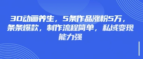3D动画养生，5条作品涨粉5万，条条爆款，制作流程简单，私域变现能力强-网创源码