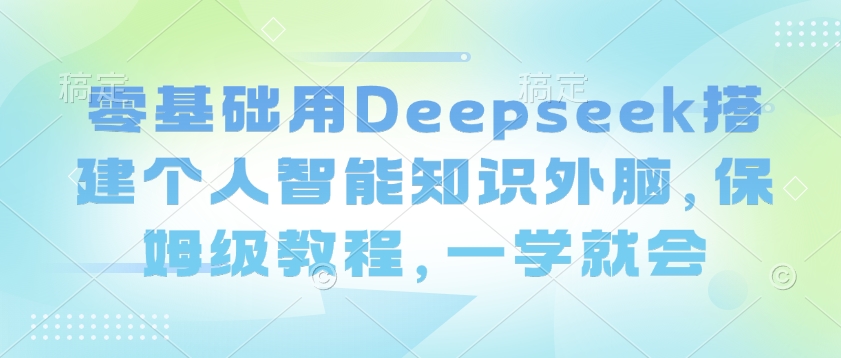 零基础用Deepseek搭建个人智能知识外脑，保姆级教程，一学就会-网创源码