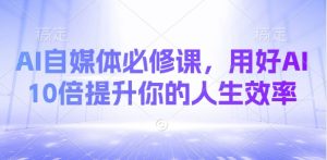 AI自媒体必修课，用好AI 10倍提升你的人生效率-网创源码