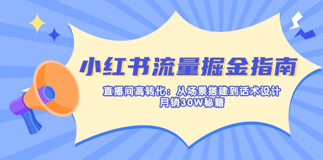 小红书流量掘金指南：直播间高转化：从场景搭建到话术设计，月销30W秘籍-网创源码