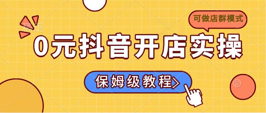 0元抖音开店实操,保姆级教程适合小白(可做店群模式-网创源码