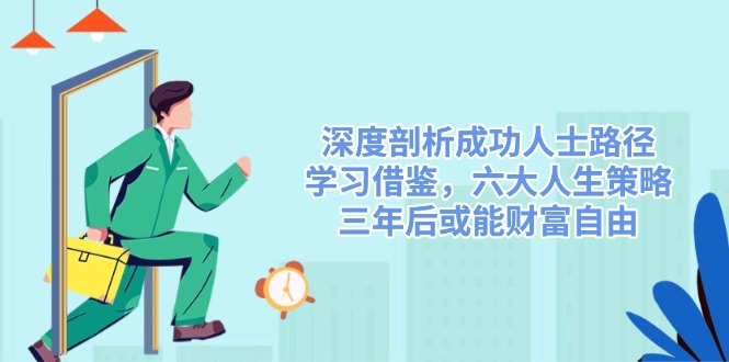 深度剖析成功人士路径,学习借鉴,六大人生策略,三年后或能财富自由-网创源码