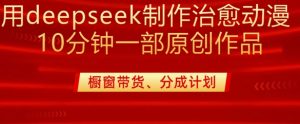用deepseek制作治愈系漫剪，20分钟一部纯原创作品，多种变现渠道外面收费980-网创源码
