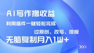 AI写作撸收益,利用插件改写排版100%过原创,小白无脑复制粘贴月入10000+-网创源码