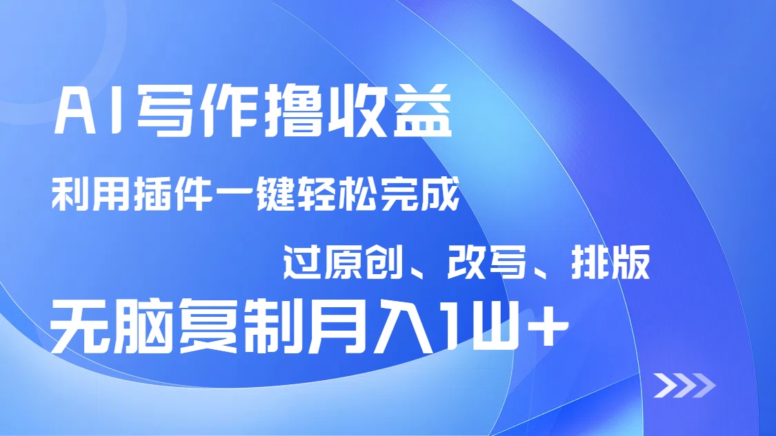 AI写作撸收益，利用插件改写排版100%过原创，小白无脑复制粘贴月入10000+-网创源码