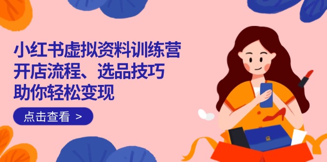 小红书虚拟资料训练营：开店流程、选品技巧一网打尽，助你轻松变现-网创源码