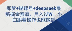 即梦+蝴蝶号+deepseek最新掘金赛道，月入过W，小白跟着操作也能做到-网创源码