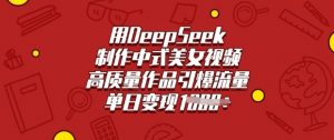 用DeepSeek制作中式美女视频，高质量作品引爆流量，单日变现多张-网创源码