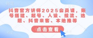 抖音官方讲师2025会员课,账号搭建、起号、人设、投流、选题、抖音来客、本地推等-网创源码