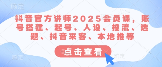 抖音官方讲师2025会员课,账号搭建、起号、人设、投流、选题、抖音来客、本地推等-网创源码