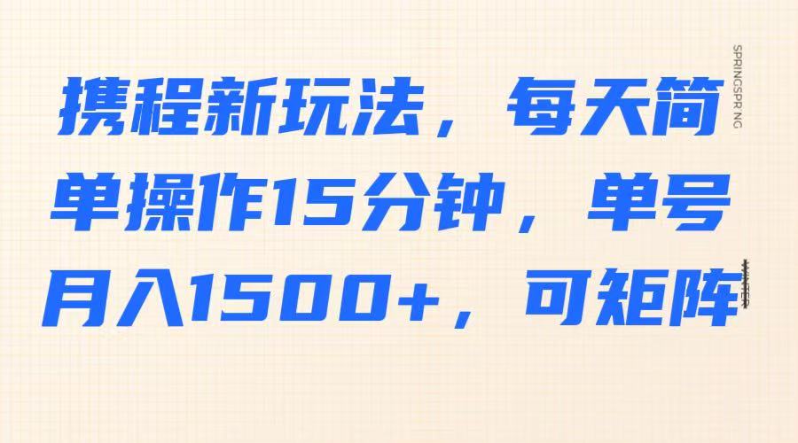 携程新玩法,每天简单操作15分钟,单号月入1500+,可矩阵-网创源码
