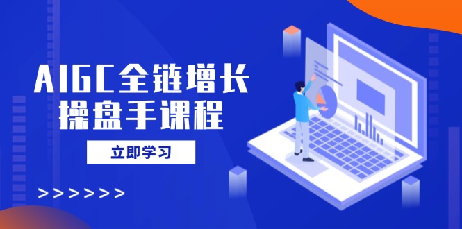AIGC全链增长操盘手课程,从AI基础到私有化应用,轻松驾驭AI助力营销-网创源码