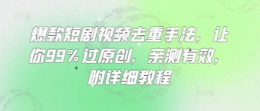 爆款短剧视频去重手法,让你99%过原创,亲测有效,附详细教程-网创源码