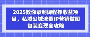 2025教你录制课程挣收益项目,私域公域流量IP营销做图包装变现全攻略-网创源码