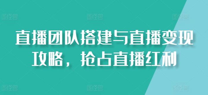 直播团队搭建与直播变现攻略,抢占直播红利-网创源码