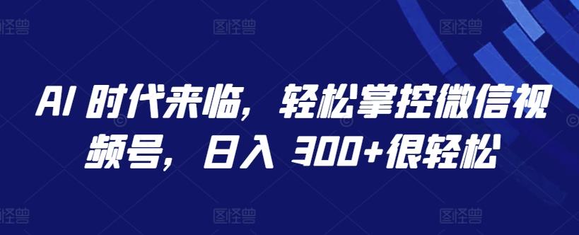 AI 时代来临，轻松掌控微信视频号，日入 300+很轻松【揭秘】-网创源码