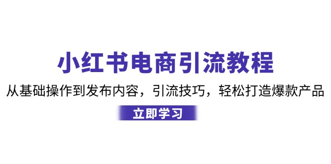 小红书电商引流教程:从基础操作到发布内容,引流技巧,轻松打造爆款产品-网创源码