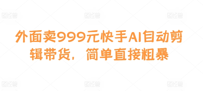 外面卖999元快手AI自动剪辑带货，简单直接粗暴-网创源码