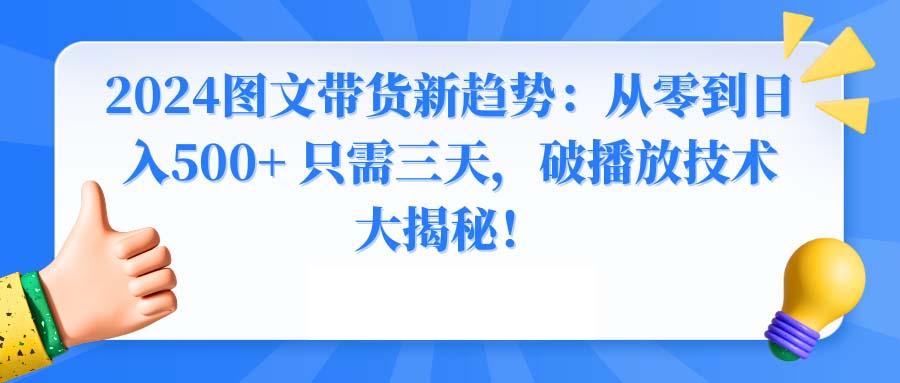 2024图文带货新趋势：从零到日入500+ 只需三天，破播放技术大揭秘！-网创源码