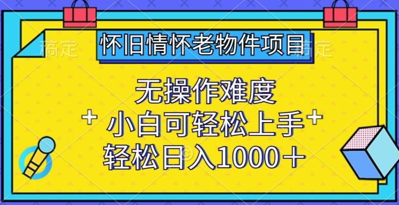 怀旧情怀老物件项目，无操作难度，小白可轻松上手，轻松日入1000+【揭秘】-网创源码