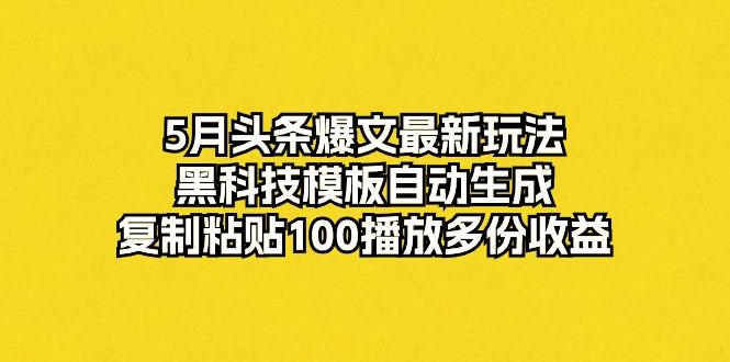 5月头条爆文最新玩法，黑科技模板自动生成，复制粘贴100播放多份收益-网创源码