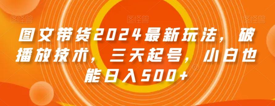 图文带货2024最新玩法,破播放技术,三天起号,小白也能日入500+【揭秘】-网创源码
