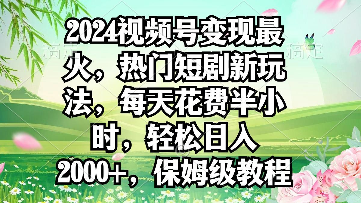 2024视频号变现最火，热门短剧新玩法，每天花费半小时，轻松日入2000+，…-网创源码