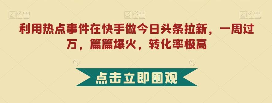 利用热点事件在快手做今日头条拉新，一周过万，篇篇爆火，转化率极高【揭秘】-网创源码