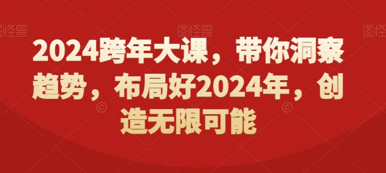 2024跨年大课，​带你洞察趋势，布局好2024年，创造无限可能-网创源码