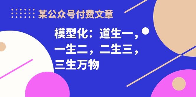 某公众号付费文章《模型化：道生一，一生二，二生三，三生万物！》-网创源码