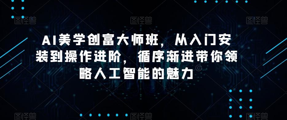 AI美学创富大师班，从入门安装到操作进阶，循序渐进带你领略人工智能的魅力-网创源码