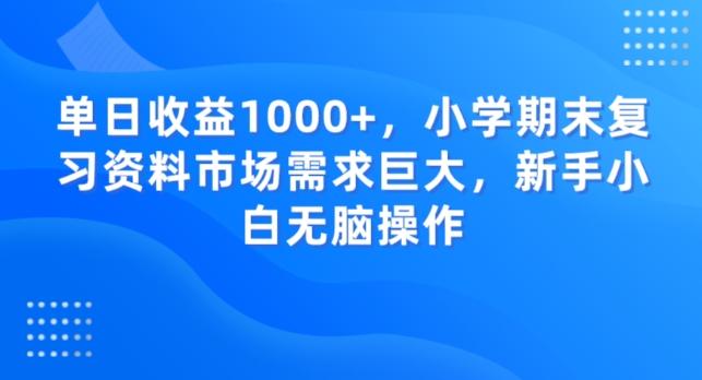 单日收益1000+，小学期末复习资料市场需求巨大，新手小白无脑操作-网创源码