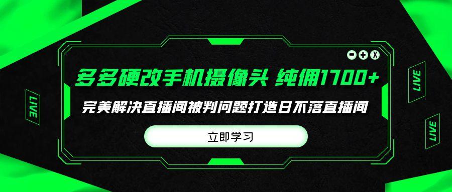 (9987期)多多硬改手机摄像头，单场带货纯佣1700+完美解决直播间被判问题，打造日…-网创源码
