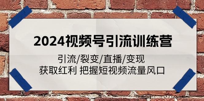 2024视频号引流训练营：引流/裂变/直播/变现 获取红利 把握短视频流量风口-网创源码