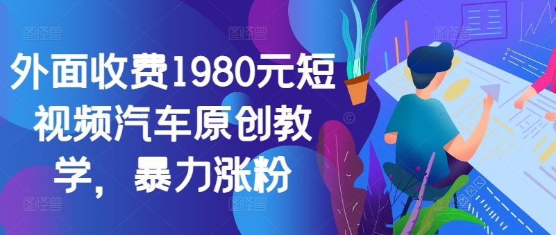 外面收费1980元短视频汽车原创教学，暴力涨粉-网创源码