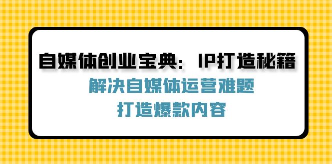 自媒体创业宝典:IP打造秘籍:解决自媒体运营难题,打造爆款内容-网创源码