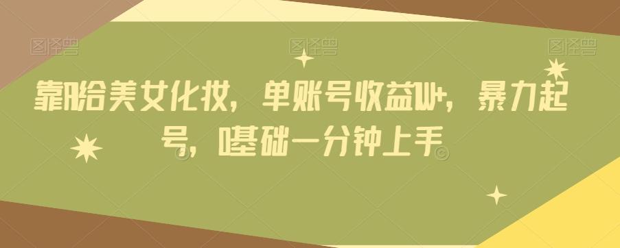 靠AI给美女化妆，单账号收益1W+，暴力起号，0基础一分钟上手-网创源码