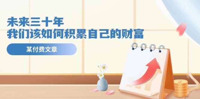 某公众号付费文《未来三十年,我们该如何积累自己的财富》-网创源码