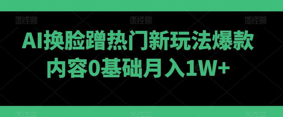 AI换脸蹭热门新玩法爆款内容0基础月入1W+-网创源码