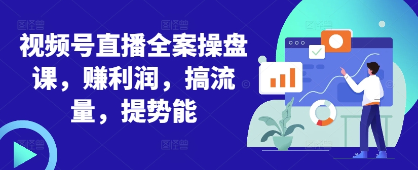 视频号直播全案操盘课,赚利润,搞流量,提势能-网创源码