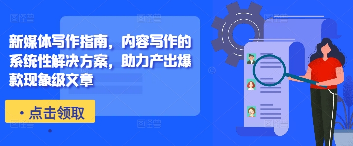 新媒体写作指南,内容写作的系统性解决方案,助力产出爆款现象级文章-网创源码