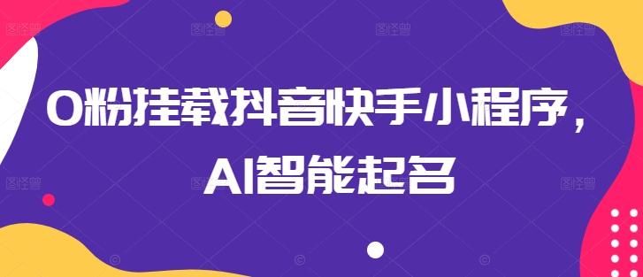 0粉挂载抖音快手小程序，AI智能起名-网创源码
