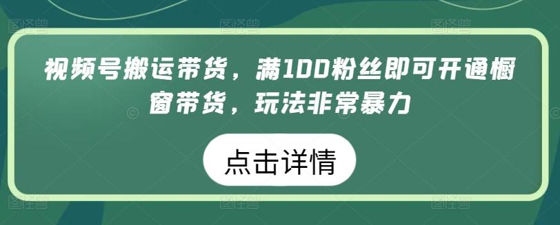 视频号搬运带货,满100粉丝即可开通橱窗带货,玩法非常暴力【揭秘】-网创源码