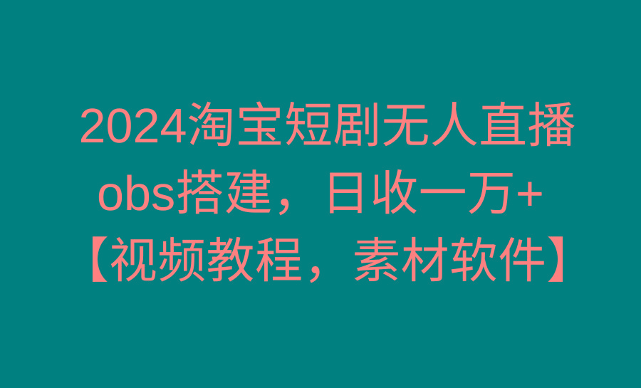 2024淘宝短剧无人直播3.0，obs搭建，日收一万+，【视频教程，附素材软件】-网创源码