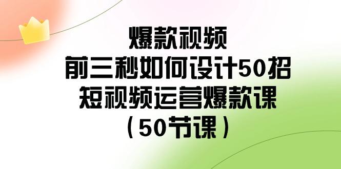 爆款视频前三秒如何设计50招：短视频运营爆款课(50节课)-网创源码