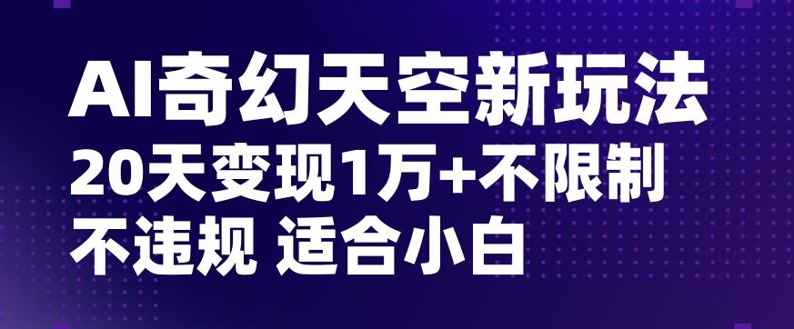 AI奇幻天空，20天变现五位数玩法，不限制不违规不封号玩法，适合小白操作【揭秘】-网创源码